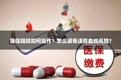 医保提现如何操作？怎么避免违规套现风险？